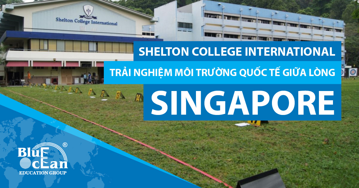 SHELTON COLLEGE INTERNATIONAL: TRẢI NGHIỆM MÔI TRƯỜNG QUỐC TẾ GIỮA LÒNG SINGAPORE